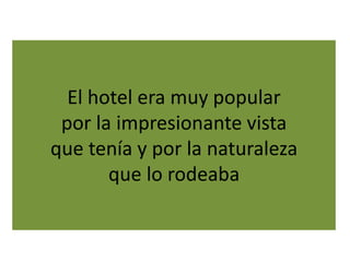 El hotel era muy popular
por la impresionante vista
que tenía y por la naturaleza
que lo rodeaba