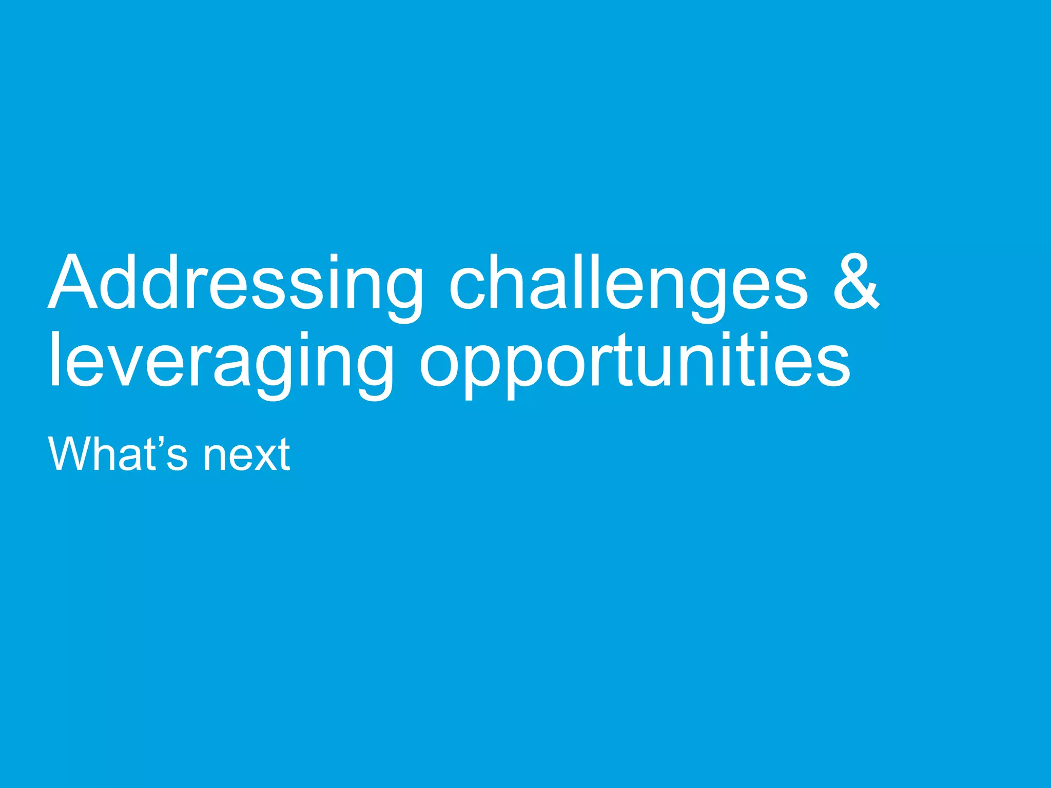 Addressing challenges &
leveraging opportunities
What’s next
 