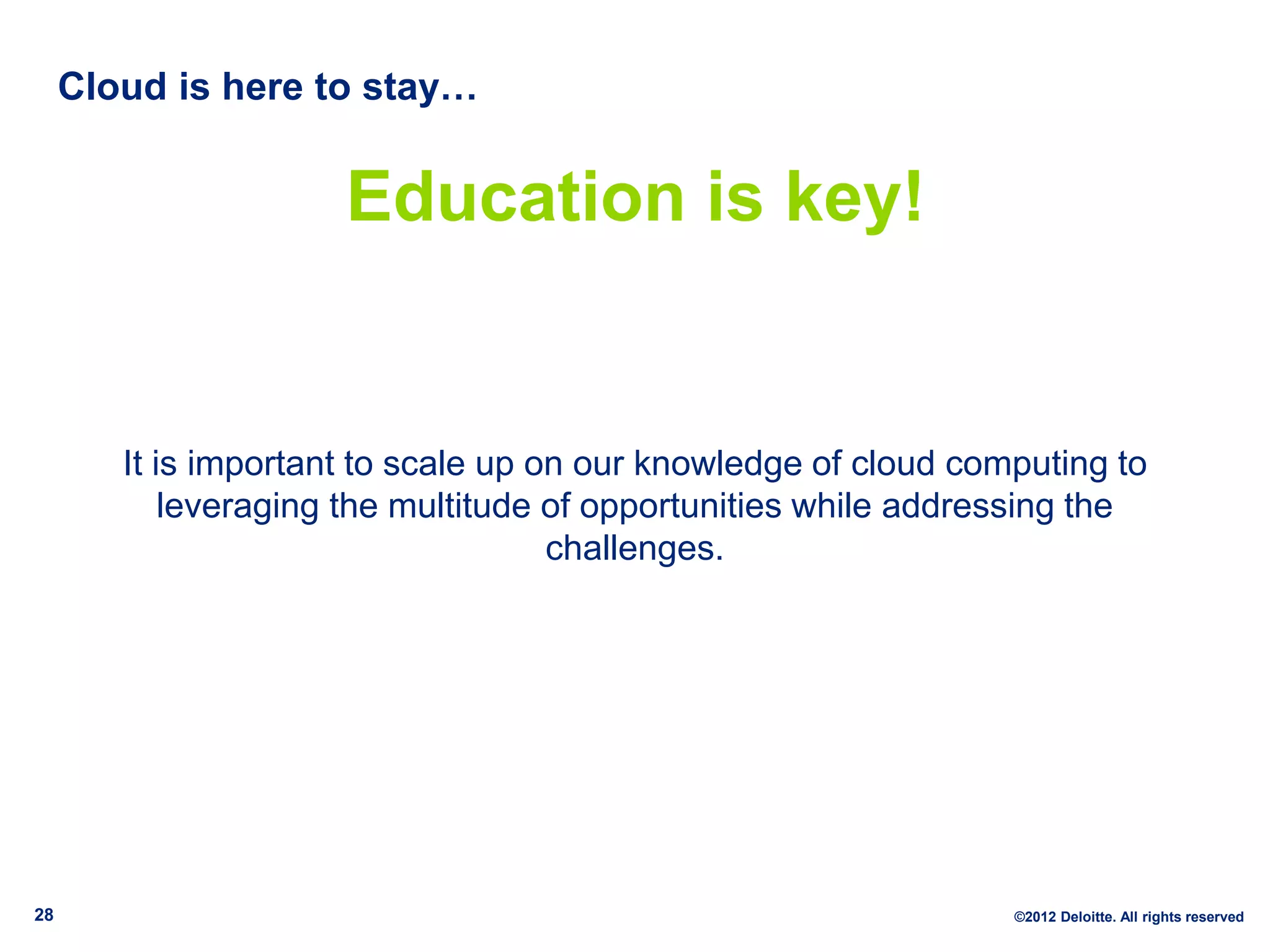 Cloud is here to stay…


                      Education is key!


        It is important to scale up on our knowledge of cloud computing to
            leveraging the multitude of opportunities while addressing the
                                     challenges.




28                                                               ©2012 Deloitte. All rights reserved
 