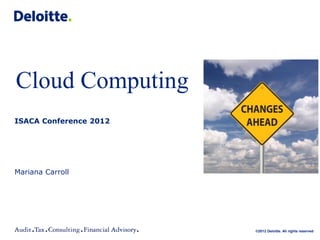 Cloud Computing
ISACA Conference 2012




Mariana Carroll




                        ©2012 Deloitte. All rights reserved
 