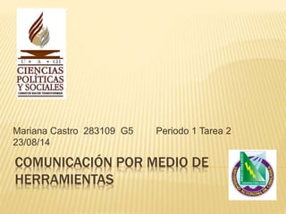 COMUNICACIÓN POR MEDIO DE
HERRAMIENTAS
Mariana Castro 283109 G5 Periodo 1 Tarea 2
23/08/14
 