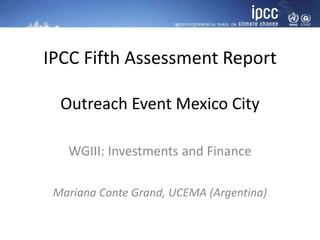 IPCC Fifth Assessment Report
Outreach Event Mexico City
WGIII: Investments and Finance
Mariana Conte Grand, UCEMA (Argentina)
 