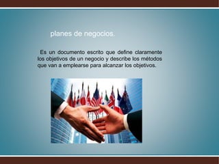 planes de negocios.
Es un documento escrito que define claramente
los objetivos de un negocio y describe los métodos
que van a emplearse para alcanzar los objetivos.