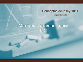 Conceptos de la ley 1014:
emprendimiento.
Mariana cárdenas López
6.C
 