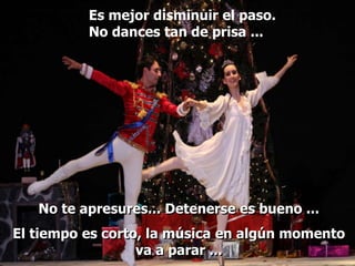 Es mejor disminuir el paso.
          No dances tan de prisa ...




   No te apresures... Detenerse es bueno ...
El tiempo es corto, la música en algún momento
                  va a parar ...
 