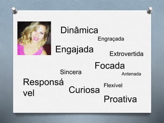 Dinâmica
Extrovertida
Engajada
Focada
Sincera
Flexível
Curiosa
Responsá
vel
Antenada
Engraçada
Proativa
 