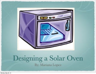 Designing a Solar Oven
By; Mariana Lopez
Monday, May 20, 13
 
