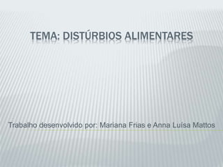 TEMA: DISTÚRBIOS ALIMENTARES 
Trabalho desenvolvido por: Mariana Frias e Anna Luísa Mattos 
 