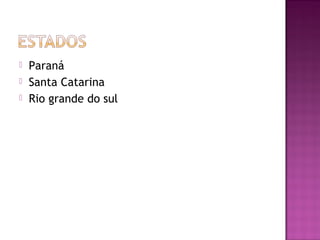    Paraná
   Santa Catarina
   Rio grande do sul
 
