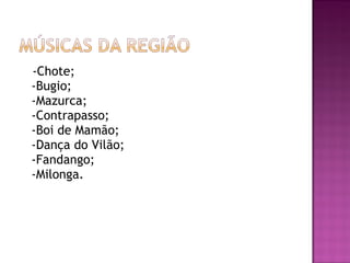 -Chote;
-Bugio;
-Mazurca;
-Contrapasso;
-Boi de Mamão;
-Dança do Vilão;
-Fandango;
-Milonga.
 