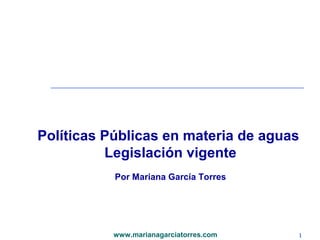 Políticas Públicas en materia de aguas
          Legislación vigente
           Por Mariana García Torres




           www.marianagarciatorres.com   1
 