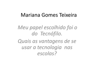 Mariana Gomes Teixeira
Meu papel escolhido foi o
do Tecnófilo.
Quais as vantagens de se
usar a tecnologia nas
escolas?

 