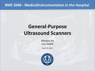 BME 5040 - MedicalInstrumentation in the Hospital




             General-Purpose
           Ultrasound Scanners
                     Mariana Hu
                     Linc Health
                     April 23, 2012
 