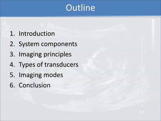 Outline

1.   Introduction
2.   System components
3.   Imaging principles
4.   Types of transducers
5.   Imaging modes
6. ...