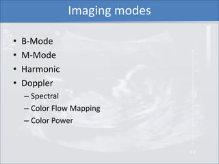 Imaging modes

•   B-Mode
•   M-Mode
•   Harmonic
•   Doppler
    – Spectral
    – Color Flow Mapping
    – Color Power
 