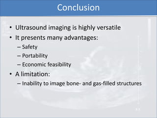 Conclusion
• Ultrasound imaging is highly versatile
• It presents many advantages:
  – Safety
  – Portability
  – Economic...