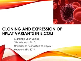CLONING AND EXPRESSION OF
HPLAT VARIANTS IN E.COLI
Mariana I. León Berríos
Vibha Bansal, Ph. D.
University of Puerto Rico at Cayey
February 28th, 2015.
1
 