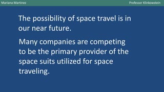 The possibility of space travel is in
our near future.
Mariana Martinez Professor Klinkowstein
Many companies are competing
to be the primary provider of the
space suits utilized for space
traveling.
 
