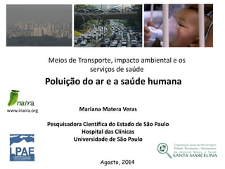 Agosto, 2014
www.inaira.org Mariana Matera Veras
Pesquisadora Científica do Estado de São Paulo
Hospital das Clínicas
Universidade de São Paulo
Poluição do ar e a saúde humana
Meios de Transporte, impacto ambiental e os
serviços de saúde
 