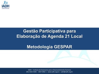 Gestão Participativa para
Elaboração de Agenda 21 Local

    Metodologia GESPAR




       IADH – Instituto de Assessoria para o Desenvolvimento Humano
    (81) 3325-4292 · 3037-0462 | www.iadh.org.br | iadh@iadh.org.br
 