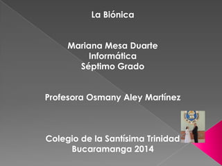 La Biónica
Mariana Mesa Duarte
Informática
Séptimo Grado
Profesora Osmany Aley Martínez
Colegio de la Santísima Trinidad
Bucaramanga 2014
 