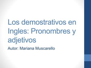 Los demostrativos en
Ingles: Pronombres y
adjetivos
Autor: Mariana Muscarello
 