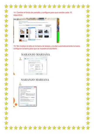 14. Cambie el fondo de pantalla y configure para que cambie cada 10
segundos}

15. No mostrar el reloj en la barra de tareas y ocultar automáticamente la barra,
configurar la barra para que se muestre el escritorio.

 