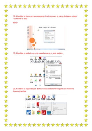 18. Cambiar la forma en que aparecen los íconos en la barra de tareas, elegir
"combinar si esta
llena"

19. Cambiar el atributo de una carpeta nueva, a solo lectura.

20. Cambiar la organización de los íconos del escritorio para que muestre
íconos grandes.

 