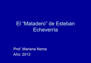 El “Matadero” de Esteban
Echeverría

Prof. Mariana Neme
Año: 2013

 