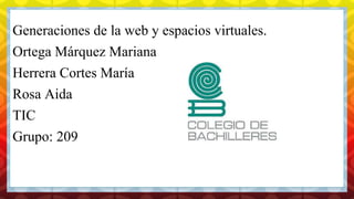 C
Generaciones de la web y espacios virtuales.
Ortega Márquez Mariana
Herrera Cortes María
Rosa Aida
TIC
Grupo: 209
 