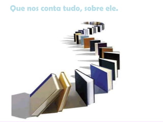 Que nos conta tudo, sobre ele.
 