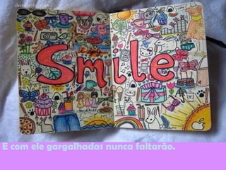 E com ele gargalhadas nunca faltarão.
 