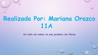 Realizado Por: Mariana Orozco
11A
Un cielo sin nubes es una pradera sin flores
 