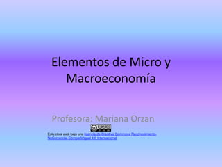 Elementos de Micro y 
Macroeconomía 
Profesora: Mariana Orzan 
Este obra está bajo una licencia de Creative Commons Reconocimiento- 
NoComercial-CompartirIgual 4.0 Internacional 
 