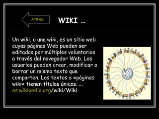 Un wiki, o una wiki, es un sitio web
cuyas páginas Web pueden ser
editadas por múltiples voluntarios
a través del navegado...