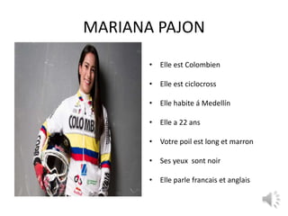 MARIANA PAJON
       • Elle est Colombien

       • Elle est ciclocross

       • Elle habite á Medellín

       • Elle a 22 ans

       • Votre poil est long et marron

       • Ses yeux sont noir

       • Elle parle francais et anglais
 