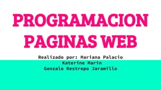 PROGRAMACION
PAGINAS WEB
Realizado por: Mariana Palacio
Katerine Marin
Gonzalo Restrepo Jaramillo
 
