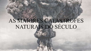 AS MAIORES CATÁSTROFES
NATURAIS DO SÉCULO
 