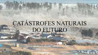 CATÁSTROFES NATURAIS
DO FUTURO
 