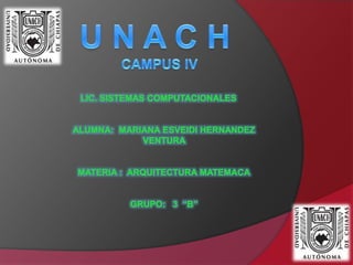 U N A C H  CAMPUS IV        LIC. SISTEMAS COMPUTACIONALES ALUMNA:  MARIANA ESVEIDI HERNANDEZ      VENTURA  MATERIA :  ARQUITECTURA MATEMACA GRUPO:   3  “B” 