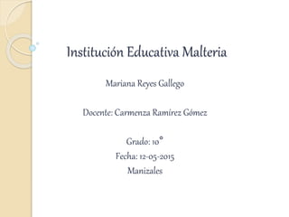 Institución Educativa Malteria
Mariana Reyes Gallego
Docente: Carmenza Ramírez Gómez
Grado: 10°
Fecha: 12-05-2015
Manizales
 