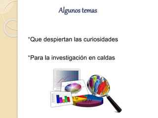 Algunos temas
*Que despiertan las curiosidades
*Para la investigación en caldas
 