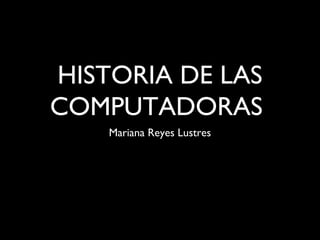 HISTORIA DE LAS
COMPUTADORAS
Mariana Reyes Lustres
 