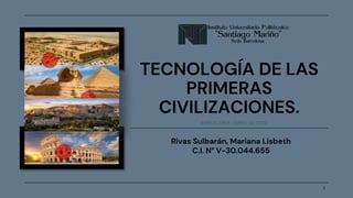 1
TECNOLOGÍA DE LAS
PRIMERAS
CIVILIZACIONES.
Rivas Sulbarán, Mariana Lisbeth
C.I. N° V-30.044.655
BARCELONA, JUNIO DE 2022
 