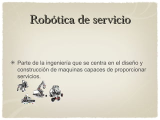 Robótica de servicioRobótica de servicio
Parte de la ingeniería que se centra en el diseño y
construcción de maquinas capaces de proporcionar
servicios.
 