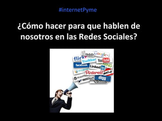 #internetPyme

¿Cómo hacer para que hablen de
nosotros en las Redes Sociales?

 
