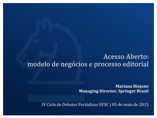 Mariana Biojone
Managing Director, Springer Brasil
IV Ciclo de Debates Periódicos UFSC | 05 de maio de 2015
Acesso Aberto:
modelo de negócios e processo editorial
 