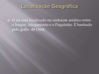  O irã está localizado no sudoeste asiático entre
o Iraque, Afeganistão e o Paquistão. É banhado
pelo golfo de Omã.
 