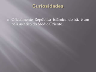  Oficialmente República islãmica do irã, é um
país asiático do Médio Oriente.
 