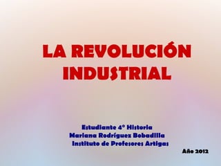 LA REVOLUCIÓN
  INDUSTRIAL

     Estudiante 4° Historia
  Mariana Rodríguez Bobadilla
  Instituto de Profesores Artigas
                                    Año 2012
 